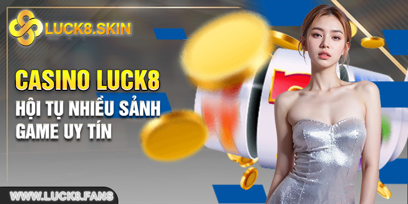 Casino Luck8 hội tụ nhiều sảnh game uy tín